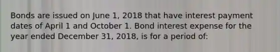 Bonds are issued on June 1, 2018 that have interest payment dates of April 1 and October 1. Bond interest expense for the year ended December 31, 2018, is for a period of: