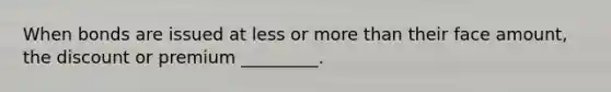 When bonds are issued at less or more than their face amount, the discount or premium _________.