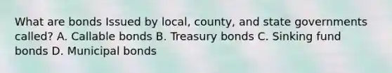 What are bonds Issued by local, county, and state governments called? A. Callable bonds B. Treasury bonds C. Sinking fund bonds D. Municipal bonds