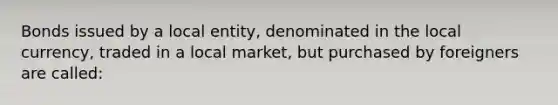 Bonds issued by a local​ entity, denominated in the local​ currency, traded in a local​ market, but purchased by foreigners are​ called: