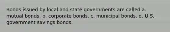 Bonds issued by local and state governments are called a. mutual bonds. b. corporate bonds. c. municipal bonds. d. U.S. government savings bonds.