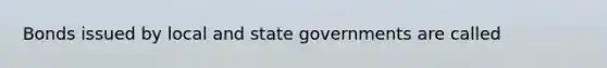 Bonds issued by local and state governments are called