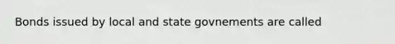 Bonds issued by local and state govnements are called