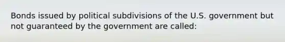 Bonds issued by political subdivisions of the U.S. government but not guaranteed by the government are called: