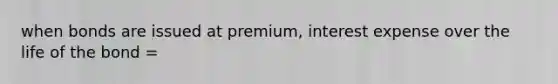 when bonds are issued at premium, interest expense over the life of the bond =