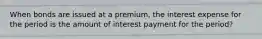 When bonds are issued at a premium, the interest expense for the period is the amount of interest payment for the period?