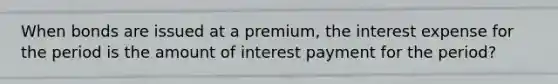 When bonds are issued at a premium, the interest expense for the period is the amount of interest payment for the period?