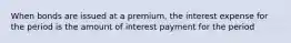 When bonds are issued at a premium, the interest expense for the period is the amount of interest payment for the period