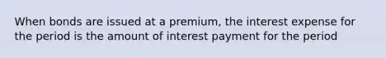 When bonds are issued at a premium, the interest expense for the period is the amount of interest payment for the period