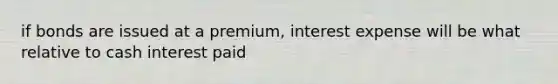 if bonds are issued at a premium, interest expense will be what relative to cash interest paid