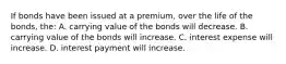 If bonds have been issued at a premium, over the life of the bonds, the: A. carrying value of the bonds will decrease. B. carrying value of the bonds will increase. C. interest expense will increase. D. interest payment will increase.