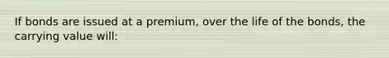 If bonds are issued at a premium, over the life of the bonds, the carrying value will: