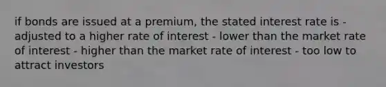 if bonds are issued at a premium, the stated interest rate is - adjusted to a higher rate of interest - lower than the market rate of interest - higher than the market rate of interest - too low to attract investors