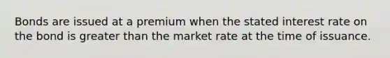 Bonds are issued at a premium when the stated interest rate on the bond is greater than the market rate at the time of issuance.