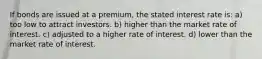 If bonds are issued at a premium, the stated interest rate is: a) too low to attract investors. b) higher than the market rate of interest. c) adjusted to a higher rate of interest. d) lower than the market rate of interest.