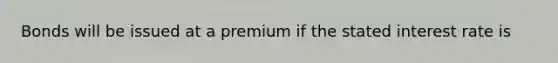 Bonds will be issued at a premium if the stated interest rate is