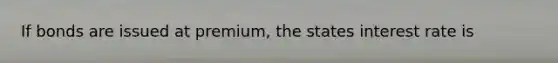 If bonds are issued at premium, the states interest rate is
