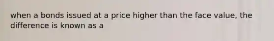 when a bonds issued at a price higher than the face value, the difference is known as a