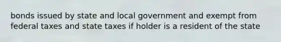 bonds issued by state and local government and exempt from federal taxes and state taxes if holder is a resident of the state