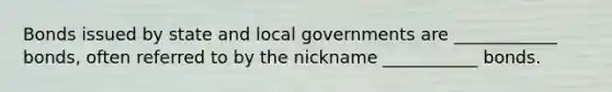 Bonds issued by state and local governments are ____________ bonds, often referred to by the nickname ___________ bonds.