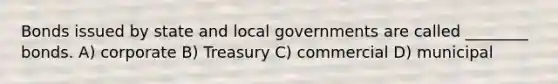 Bonds issued by state and local governments are called ________ bonds. A) corporate B) Treasury C) commercial D) municipal