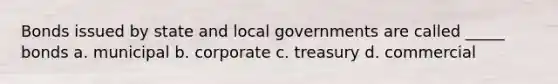 Bonds issued by state and local governments are called _____ bonds a. municipal b. corporate c. treasury d. commercial