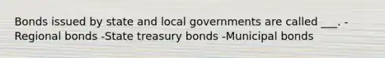 Bonds issued by state and local governments are called ___. -Regional bonds -State treasury bonds -Municipal bonds