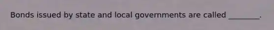 Bonds issued by state and local governments are called ________.