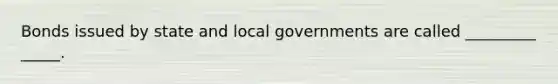 Bonds issued by state and local governments are called _________ _____.