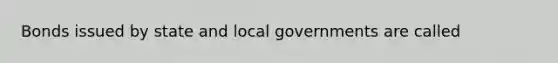 Bonds issued by state and local governments are called