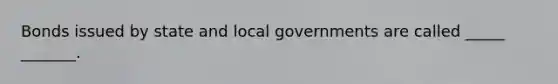 Bonds issued by state and local governments are called _____ _______.