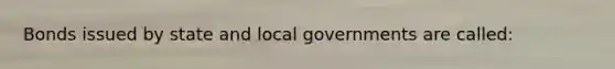 Bonds issued by state and local governments are called: