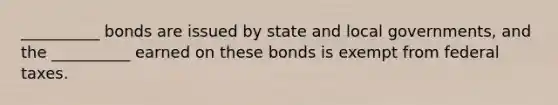 __________ bonds are issued by state and local governments, and the __________ earned on these bonds is exempt from federal taxes.