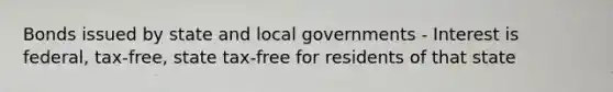 Bonds issued by state and local governments - Interest is federal, tax-free, state tax-free for residents of that state