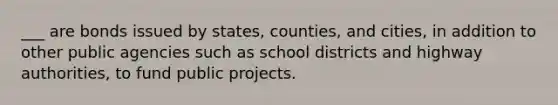 ___ are bonds issued by states, counties, and cities, in addition to other public agencies such as school districts and highway authorities, to fund public projects.