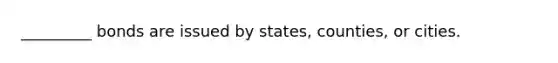 _________ bonds are issued by states, counties, or cities.