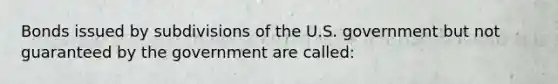 Bonds issued by subdivisions of the U.S. government but not guaranteed by the government are called: