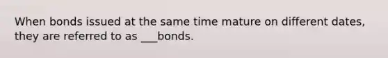 When bonds issued at the same time mature on different dates, they are referred to as ___bonds.