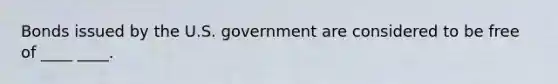 Bonds issued by the U.S. government are considered to be free of ____ ____.