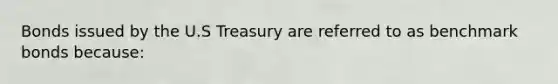 Bonds issued by the U.S Treasury are referred to as benchmark bonds because: