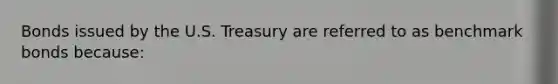 Bonds issued by the U.S. Treasury are referred to as benchmark bonds because: