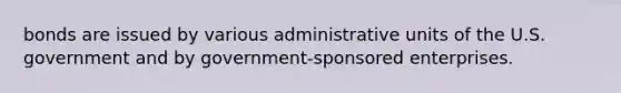 bonds are issued by various administrative units of the U.S. government and by government-sponsored enterprises.