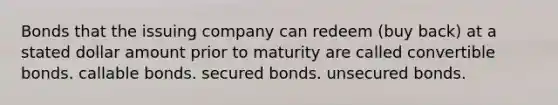 Bonds that the issuing company can redeem (buy back) at a stated dollar amount prior to maturity are called convertible bonds. callable bonds. secured bonds. unsecured bonds.