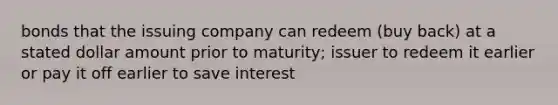 bonds that the issuing company can redeem (buy back) at a stated dollar amount prior to maturity; issuer to redeem it earlier or pay it off earlier to save interest