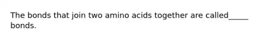 The bonds that join two amino acids together are called_____ bonds.