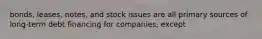 bonds, leases, notes, and stock issues are all primary sources of long-term debt financing for companies, except