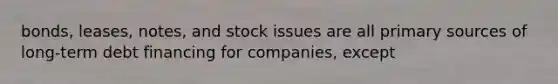 bonds, leases, notes, and stock issues are all primary sources of long-term debt financing for companies, except