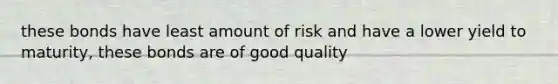 these bonds have least amount of risk and have a lower yield to maturity, these bonds are of good quality