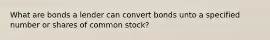 What are bonds a lender can convert bonds unto a specified number or shares of common stock?