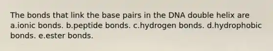 The bonds that link the base pairs in the DNA double helix are a.<a href='https://www.questionai.com/knowledge/kvOuFG6fy1-ionic-bonds' class='anchor-knowledge'>ionic bonds</a>. b.peptide bonds. c.hydrogen bonds. d.hydrophobic bonds. e.ester bonds.